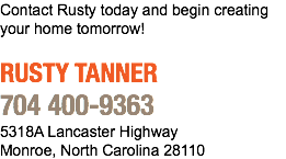 Contact Rusty today and begin creating your home tomorrow! RUSTY TANNER 704 400-9363 5318A Lancaster Highway Monroe, North Carolina 28110